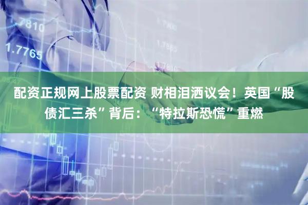 配资正规网上股票配资 财相泪洒议会！英国“股债汇三杀”背后：“特拉斯恐慌”重燃