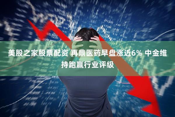 美股之家股票配资 再鼎医药早盘涨近6% 中金维持跑赢行业评级