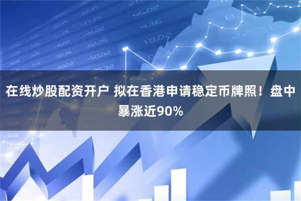 在线炒股配资开户 拟在香港申请稳定币牌照！盘中暴涨近90%