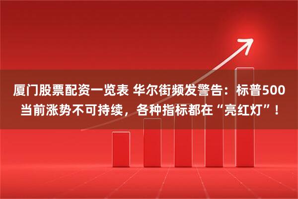 厦门股票配资一览表 华尔街频发警告：标普500当前涨势不可持续，各种指标都在“亮红灯”！
