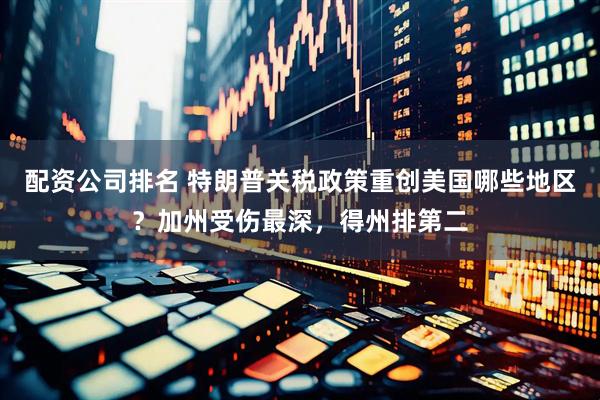 配资公司排名 特朗普关税政策重创美国哪些地区？加州受伤最深，得州排第二