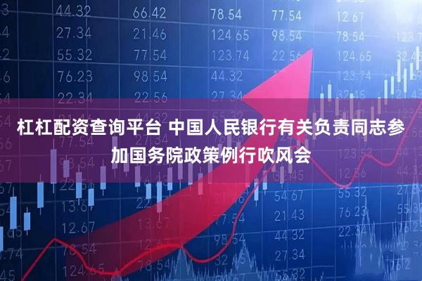 杠杠配资查询平台 中国人民银行有关负责同志参加国务院政策例行吹风会