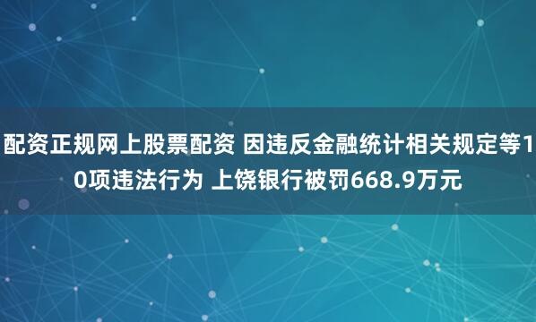 配资正规网上股票配资 因违反金融统计相关规定等10项违法行为 上饶银行被罚668.9万元