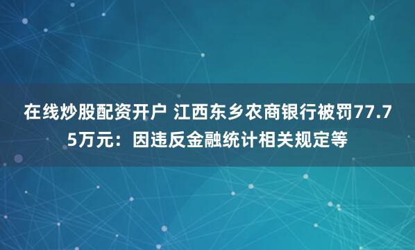 在线炒股配资开户 江西东乡农商银行被罚77.75万元：因违反金融统计相关规定等