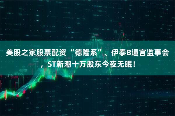 美股之家股票配资 “德隆系”、伊泰B逼宫监事会，ST新潮十万股东今夜无眠！