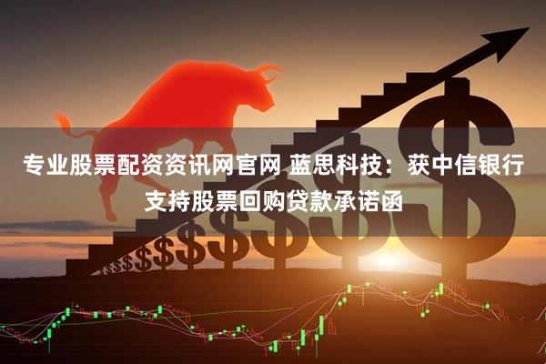 专业股票配资资讯网官网 蓝思科技：获中信银行支持股票回购贷款承诺函