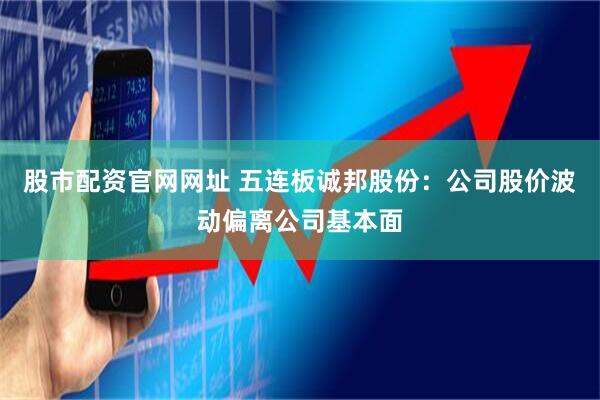 股市配资官网网址 五连板诚邦股份：公司股价波动偏离公司基本面