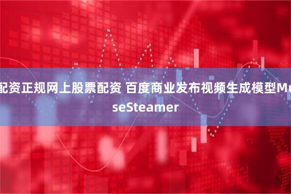 配资正规网上股票配资 百度商业发布视频生成模型MuseSteamer