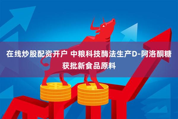 在线炒股配资开户 中粮科技酶法生产D-阿洛酮糖获批新食品原料