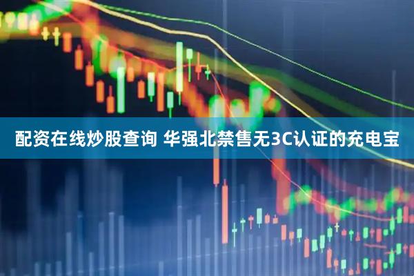 配资在线炒股查询 华强北禁售无3C认证的充电宝