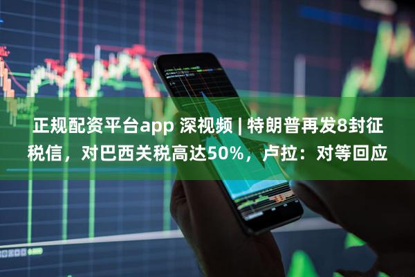 正规配资平台app 深视频 | 特朗普再发8封征税信，对巴西关税高达50%，卢拉：对等回应