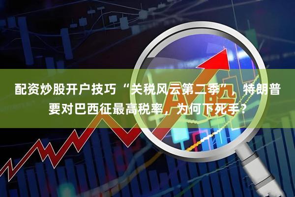 配资炒股开户技巧 “关税风云第二季”，特朗普要对巴西征最高税率，为何下死手？