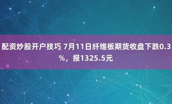 配资炒股开户技巧 7月11日纤维板期货收盘下跌0.3%，报1325.5元