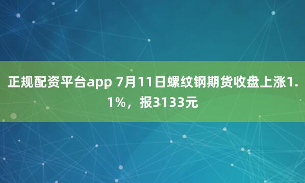 正规配资平台app 7月11日螺纹钢期货收盘上涨1.1%，报3133元