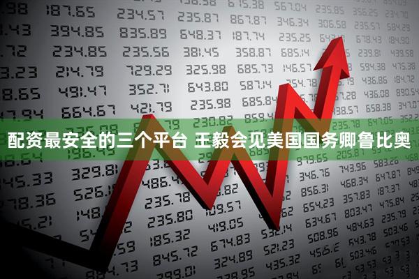 配资最安全的三个平台 王毅会见美国国务卿鲁比奥
