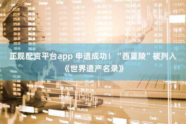 正规配资平台app 申遗成功！“西夏陵”被列入《世界遗产名录》