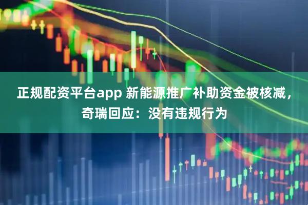 正规配资平台app 新能源推广补助资金被核减，奇瑞回应：没有违规行为