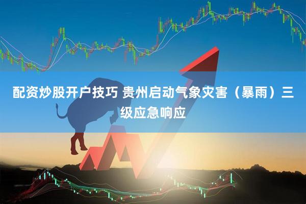 配资炒股开户技巧 贵州启动气象灾害（暴雨）三级应急响应