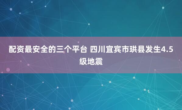 配资最安全的三个平台 四川宜宾市珙县发生4.5级地震