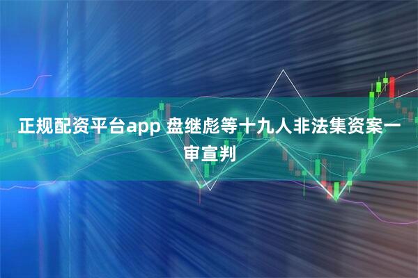 正规配资平台app 盘继彪等十九人非法集资案一审宣判