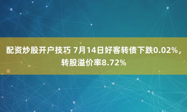 配资炒股开户技巧 7月14日好客转债下跌0.02%，转股溢价率8.72%
