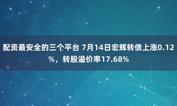 配资最安全的三个平台 7月14日宏辉转债上涨0.12%，转股溢价率17.68%