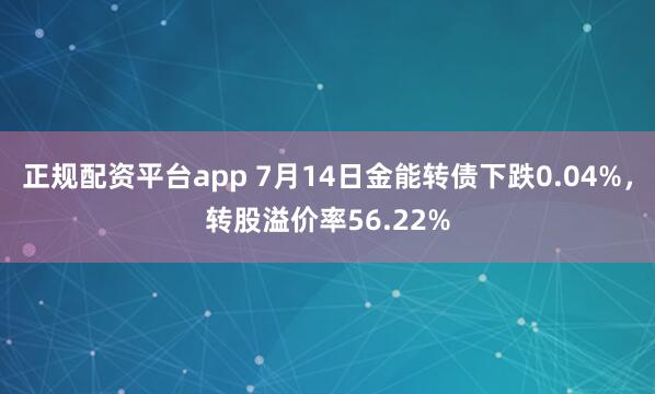 正规配资平台app 7月14日金能转债下跌0.04%，转股溢价率56.22%