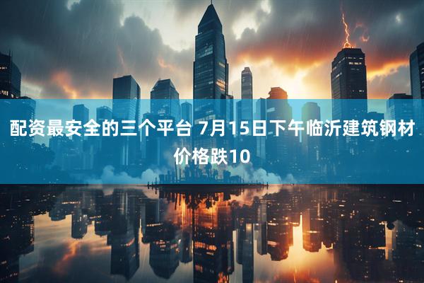 配资最安全的三个平台 7月15日下午临沂建筑钢材价格跌10