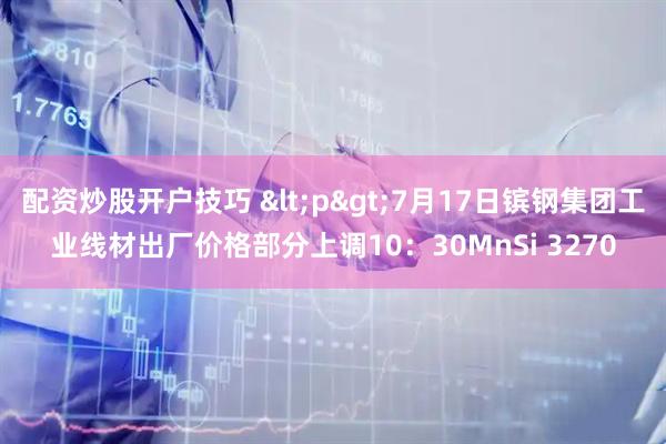 配资炒股开户技巧 <p>7月17日镔钢集团工业线材出厂价格部分上调10：30MnSi 3270