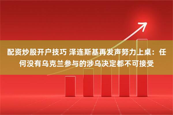 配资炒股开户技巧 泽连斯基再发声努力上桌：任何没有乌克兰参与的涉乌决定都不可接受